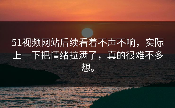 51视频网站后续看着不声不响，实际上一下把情绪拉满了，真的很难不多想。