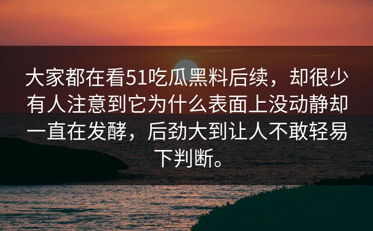 大家都在看51吃瓜黑料后续，却很少有人注意到它为什么表面上没动静却一直在发酵，后劲大到让人不敢轻易下判断。