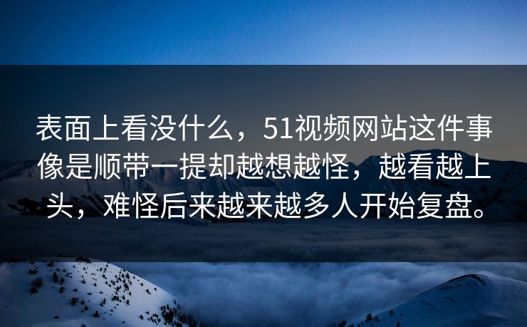 表面上看没什么，51视频网站这件事像是顺带一提却越想越怪，越看越上头，难怪后来越来越多人开始复盘。