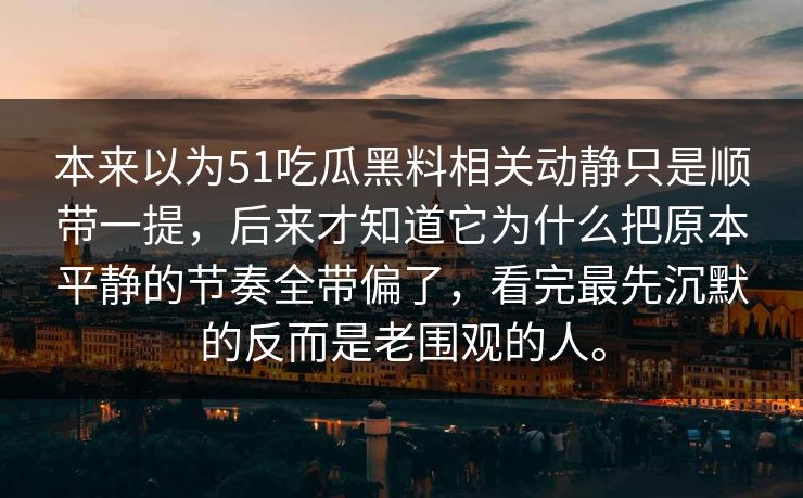 本来以为51吃瓜黑料相关动静只是顺带一提，后来才知道它为什么把原本平静的节奏全带偏了，看完最先沉默的反而是老围观的人。