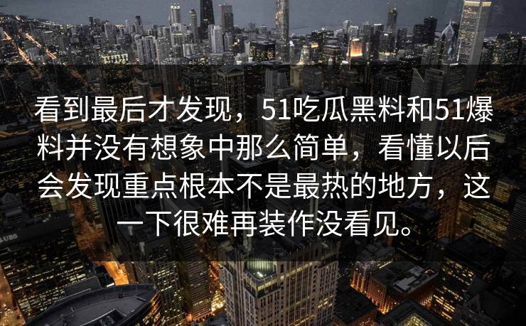 看到最后才发现，51吃瓜黑料和51爆料并没有想象中那么简单，看懂以后会发现重点根本不是最热的地方，这一下很难再装作没看见。