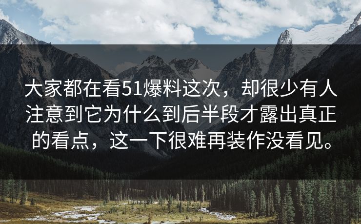 大家都在看51爆料这次，却很少有人注意到它为什么到后半段才露出真正的看点，这一下很难再装作没看见。