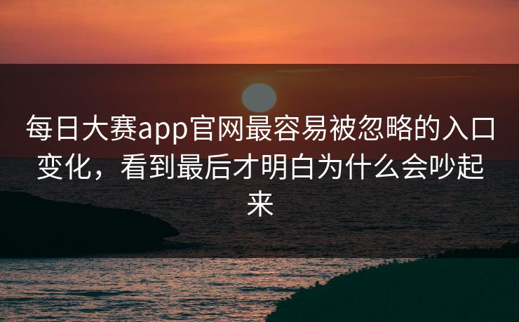 每日大赛app官网最容易被忽略的入口变化，看到最后才明白为什么会吵起来