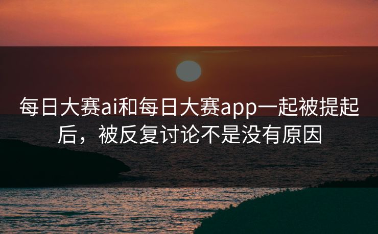 每日大赛ai和每日大赛app一起被提起后，被反复讨论不是没有原因