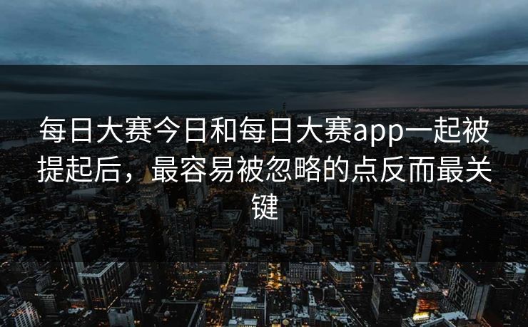 每日大赛今日和每日大赛app一起被提起后，最容易被忽略的点反而最关键