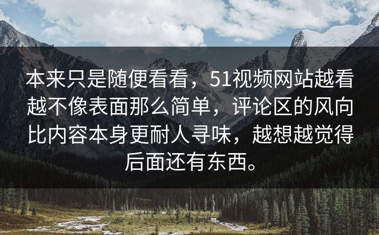本来只是随便看看，51视频网站越看越不像表面那么简单，评论区的风向比内容本身更耐人寻味，越想越觉得后面还有东西。