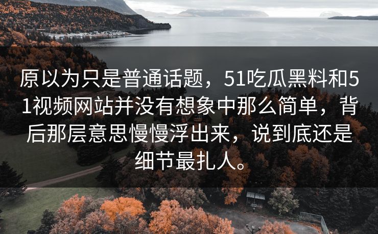 原以为只是普通话题，51吃瓜黑料和51视频网站并没有想象中那么简单，背后那层意思慢慢浮出来，说到底还是细节最扎人。