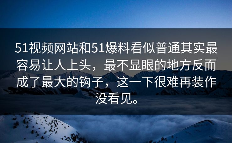 51视频网站和51爆料看似普通其实最容易让人上头，最不显眼的地方反而成了最大的钩子，这一下很难再装作没看见。