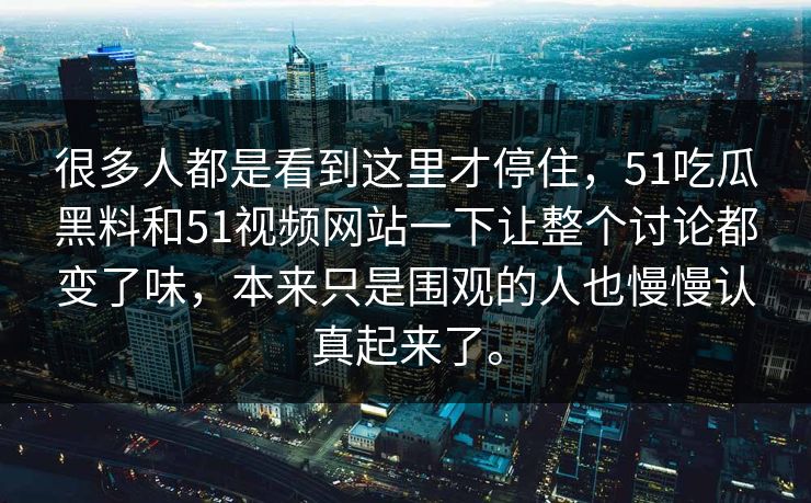很多人都是看到这里才停住，51吃瓜黑料和51视频网站一下让整个讨论都变了味，本来只是围观的人也慢慢认真起来了。