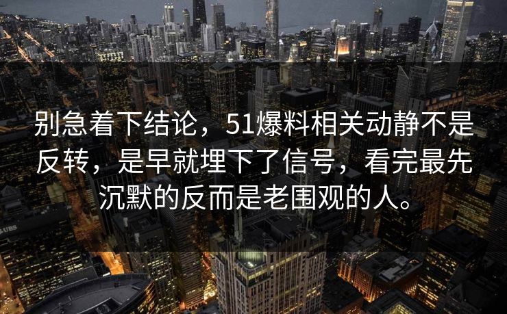 别急着下结论，51爆料相关动静不是反转，是早就埋下了信号，看完最先沉默的反而是老围观的人。