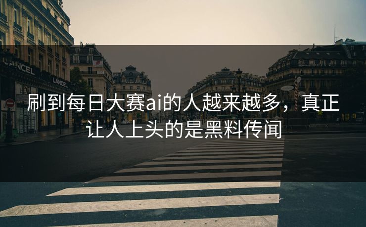 刷到每日大赛ai的人越来越多，真正让人上头的是黑料传闻