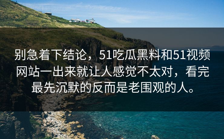 别急着下结论，51吃瓜黑料和51视频网站一出来就让人感觉不太对，看完最先沉默的反而是老围观的人。