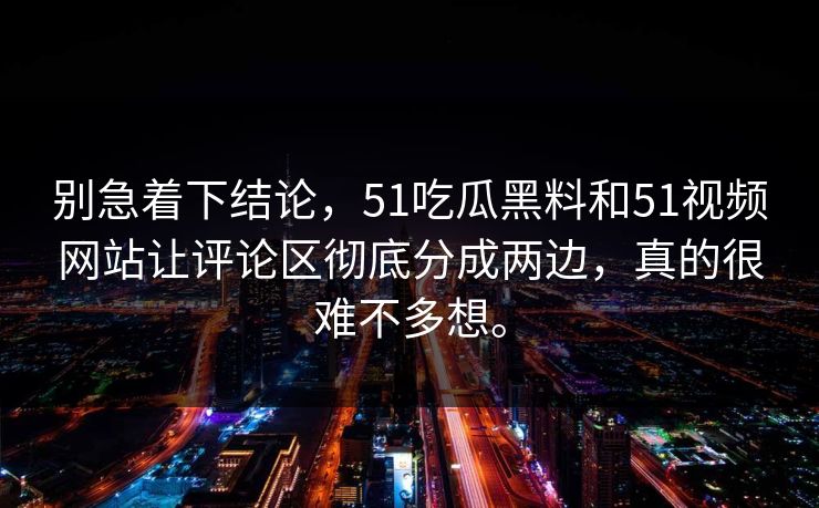 别急着下结论，51吃瓜黑料和51视频网站让评论区彻底分成两边，真的很难不多想。