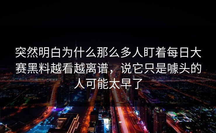 突然明白为什么那么多人盯着每日大赛黑料越看越离谱，说它只是噱头的人可能太早了