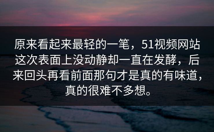 原来看起来最轻的一笔，51视频网站这次表面上没动静却一直在发酵，后来回头再看前面那句才是真的有味道，真的很难不多想。