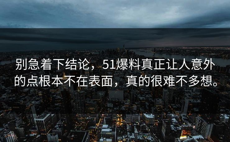 别急着下结论，51爆料真正让人意外的点根本不在表面，真的很难不多想。