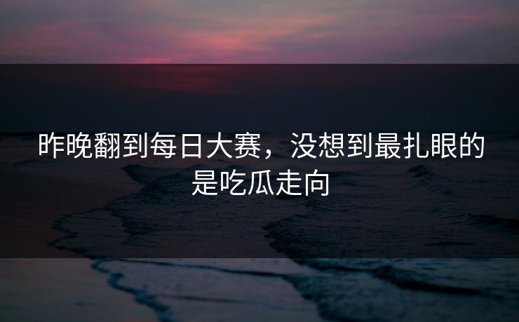 昨晚翻到每日大赛，没想到最扎眼的是吃瓜走向