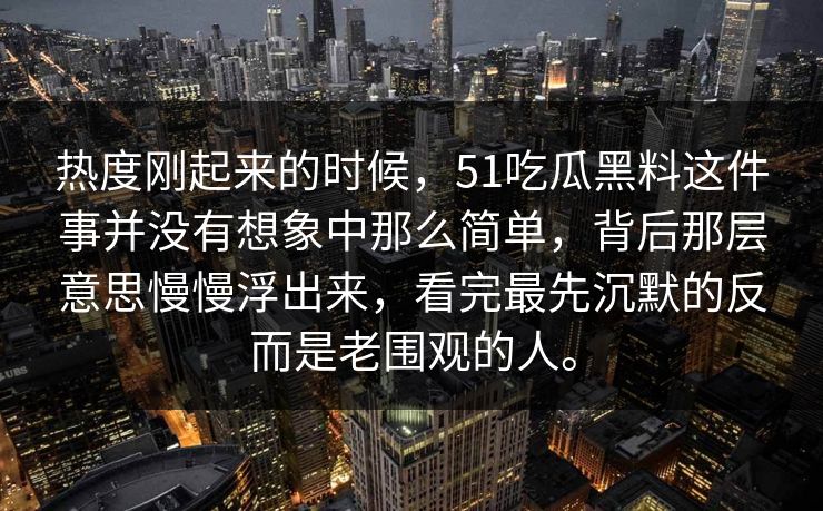 热度刚起来的时候，51吃瓜黑料这件事并没有想象中那么简单，背后那层意思慢慢浮出来，看完最先沉默的反而是老围观的人。