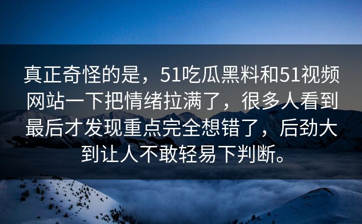 真正奇怪的是，51吃瓜黑料和51视频网站一下把情绪拉满了，很多人看到最后才发现重点完全想错了，后劲大到让人不敢轻易下判断。