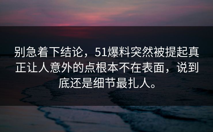 别急着下结论，51爆料突然被提起真正让人意外的点根本不在表面，说到底还是细节最扎人。