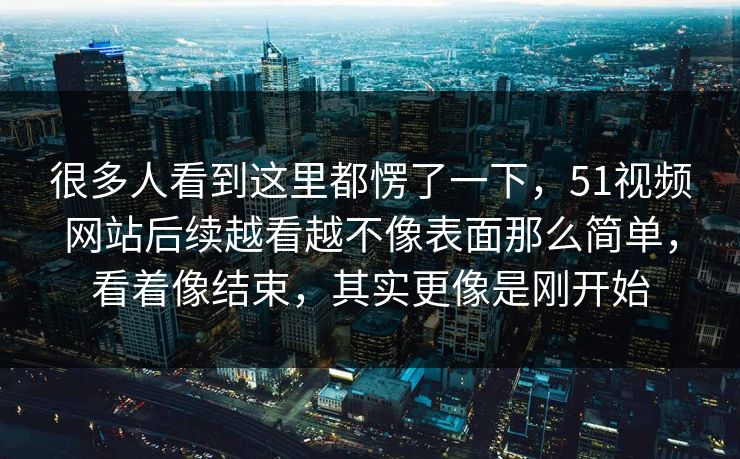 很多人看到这里都愣了一下，51视频网站后续越看越不像表面那么简单，看着像结束，其实更像是刚开始