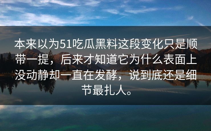 本来以为51吃瓜黑料这段变化只是顺带一提，后来才知道它为什么表面上没动静却一直在发酵，说到底还是细节最扎人。