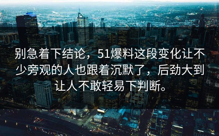 别急着下结论，51爆料这段变化让不少旁观的人也跟着沉默了，后劲大到让人不敢轻易下判断。