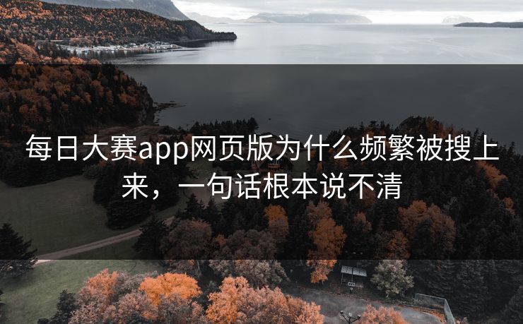 每日大赛app网页版为什么频繁被搜上来，一句话根本说不清