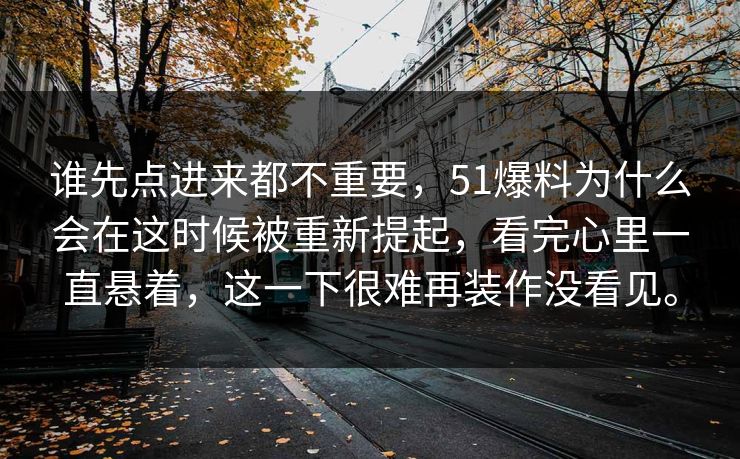 谁先点进来都不重要，51爆料为什么会在这时候被重新提起，看完心里一直悬着，这一下很难再装作没看见。