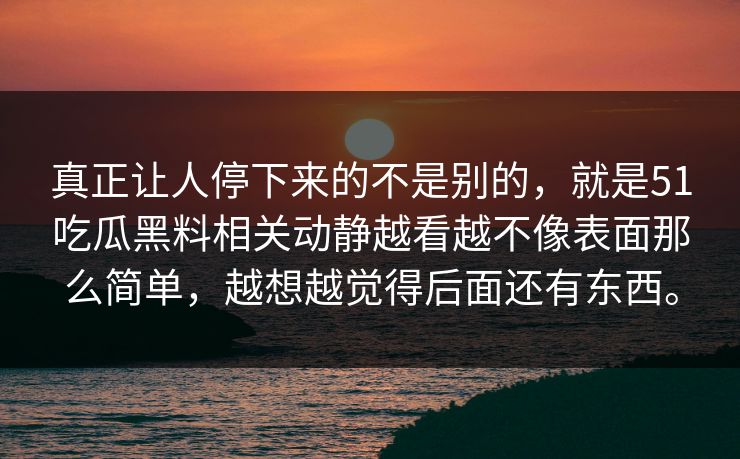 真正让人停下来的不是别的，就是51吃瓜黑料相关动静越看越不像表面那么简单，越想越觉得后面还有东西。
