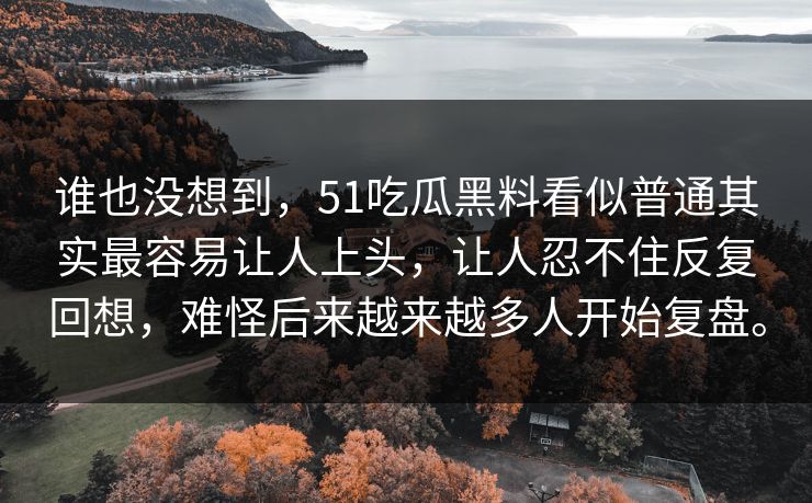 谁也没想到，51吃瓜黑料看似普通其实最容易让人上头，让人忍不住反复回想，难怪后来越来越多人开始复盘。