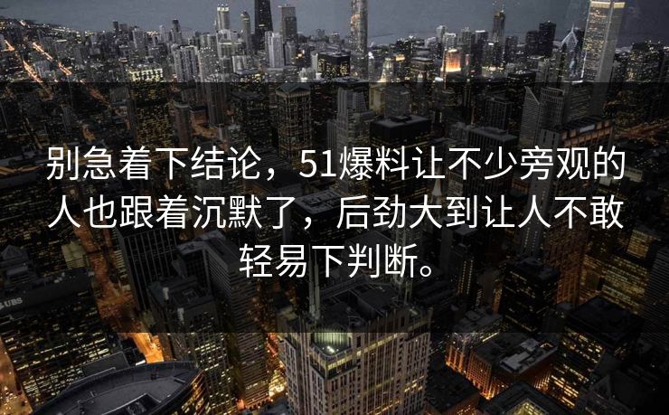 别急着下结论，51爆料让不少旁观的人也跟着沉默了，后劲大到让人不敢轻易下判断。