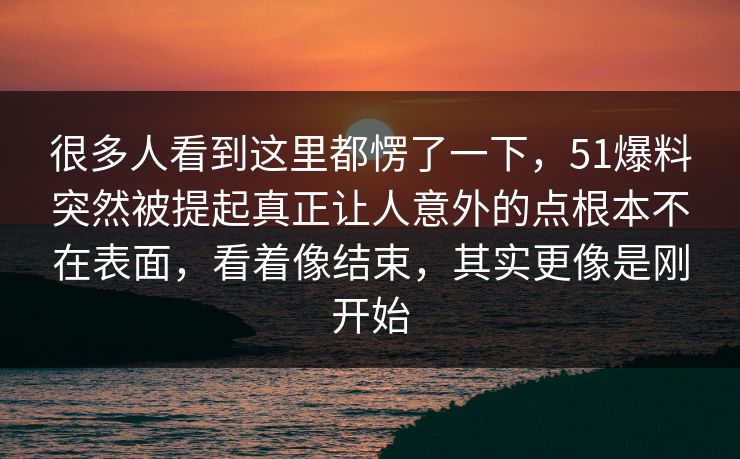 很多人看到这里都愣了一下，51爆料突然被提起真正让人意外的点根本不在表面，看着像结束，其实更像是刚开始