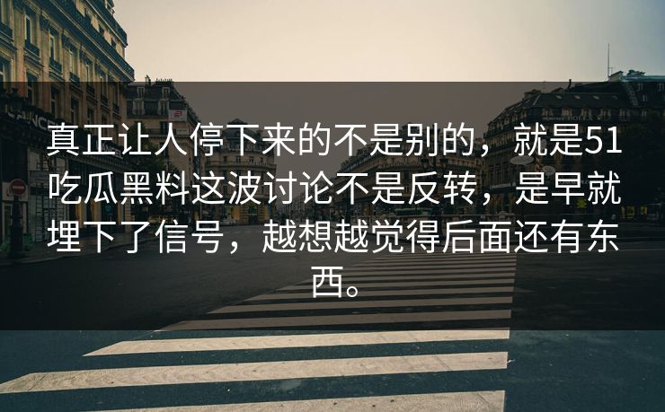 真正让人停下来的不是别的，就是51吃瓜黑料这波讨论不是反转，是早就埋下了信号，越想越觉得后面还有东西。
