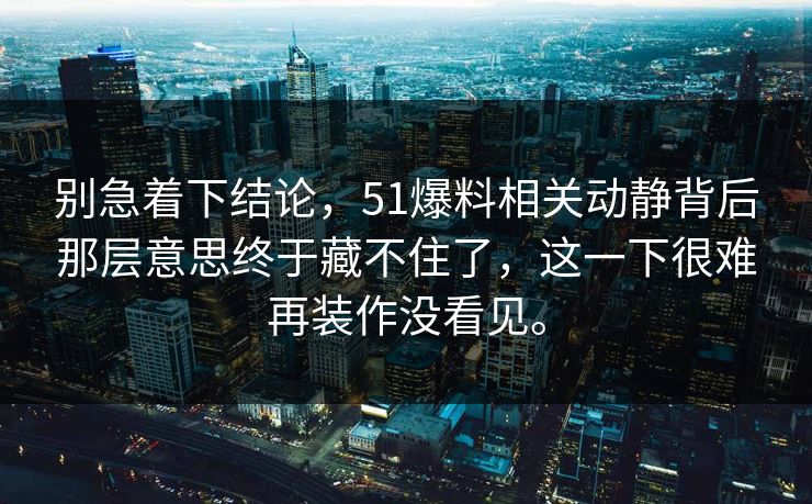 别急着下结论，51爆料相关动静背后那层意思终于藏不住了，这一下很难再装作没看见。