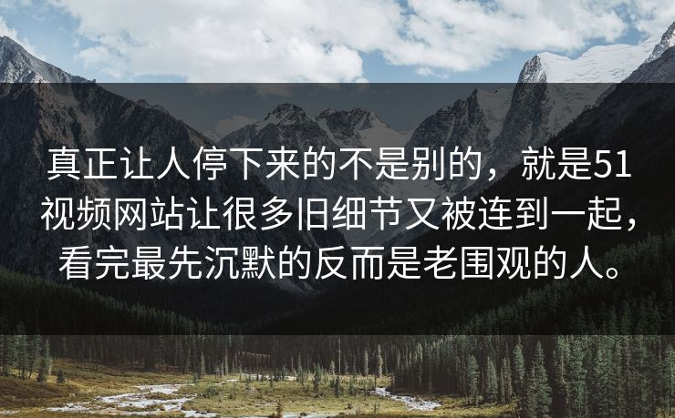 真正让人停下来的不是别的，就是51视频网站让很多旧细节又被连到一起，看完最先沉默的反而是老围观的人。