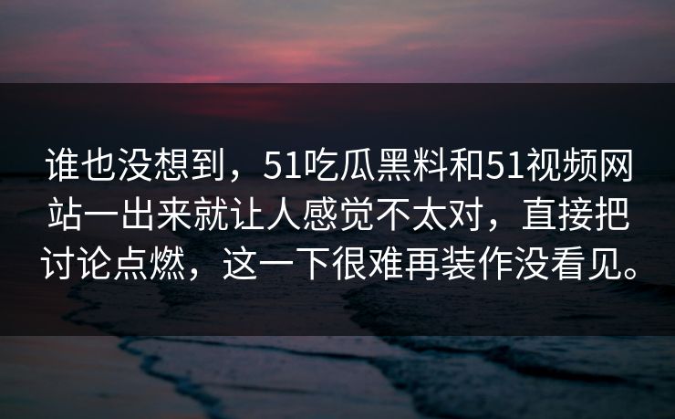谁也没想到，51吃瓜黑料和51视频网站一出来就让人感觉不太对，直接把讨论点燃，这一下很难再装作没看见。