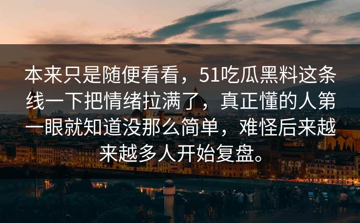 本来只是随便看看，51吃瓜黑料这条线一下把情绪拉满了，真正懂的人第一眼就知道没那么简单，难怪后来越来越多人开始复盘。