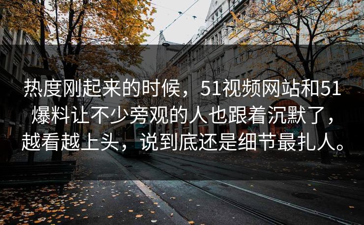 热度刚起来的时候，51视频网站和51爆料让不少旁观的人也跟着沉默了，越看越上头，说到底还是细节最扎人。