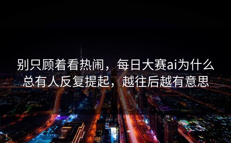 别只顾着看热闹，每日大赛ai为什么总有人反复提起，越往后越有意思