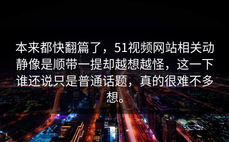 本来都快翻篇了，51视频网站相关动静像是顺带一提却越想越怪，这一下谁还说只是普通话题，真的很难不多想。
