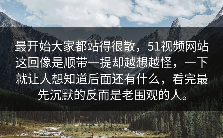 最开始大家都站得很散，51视频网站这回像是顺带一提却越想越怪，一下就让人想知道后面还有什么，看完最先沉默的反而是老围观的人。
