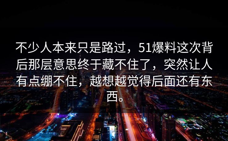 不少人本来只是路过，51爆料这次背后那层意思终于藏不住了，突然让人有点绷不住，越想越觉得后面还有东西。