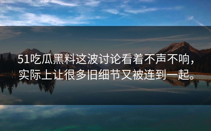 51吃瓜黑料这波讨论看着不声不响，实际上让很多旧细节又被连到一起。