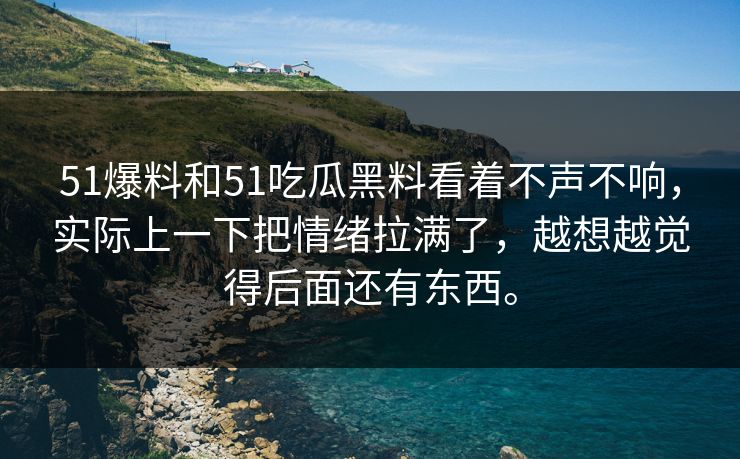 51爆料和51吃瓜黑料看着不声不响，实际上一下把情绪拉满了，越想越觉得后面还有东西。