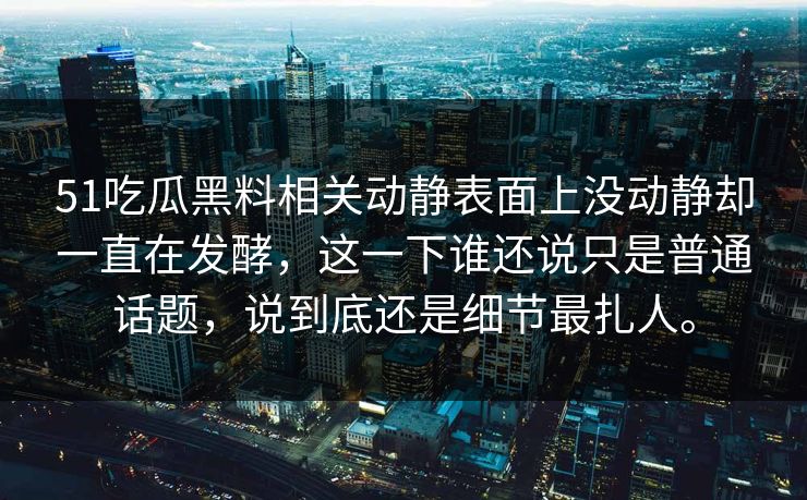 51吃瓜黑料相关动静表面上没动静却一直在发酵，这一下谁还说只是普通话题，说到底还是细节最扎人。