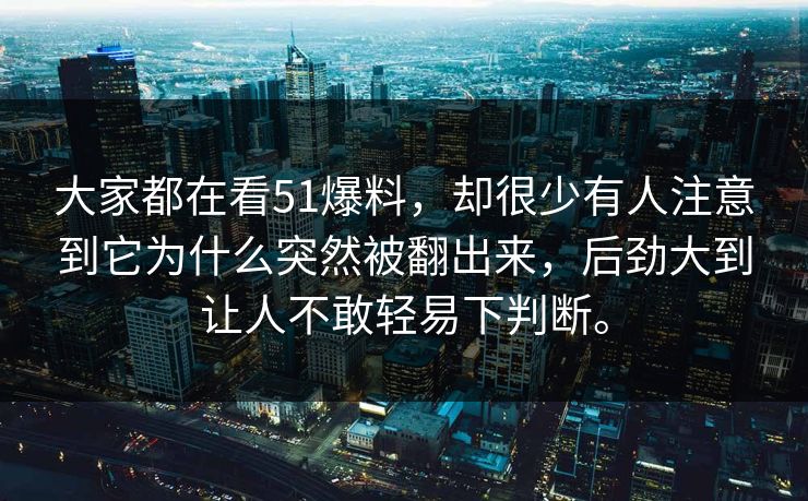 大家都在看51爆料，却很少有人注意到它为什么突然被翻出来，后劲大到让人不敢轻易下判断。