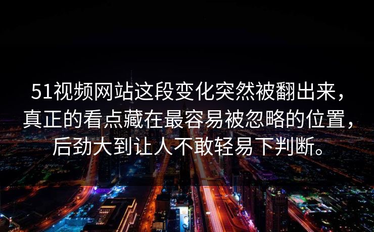 51视频网站这段变化突然被翻出来，真正的看点藏在最容易被忽略的位置，后劲大到让人不敢轻易下判断。