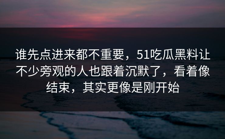 谁先点进来都不重要，51吃瓜黑料让不少旁观的人也跟着沉默了，看着像结束，其实更像是刚开始