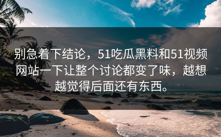 别急着下结论，51吃瓜黑料和51视频网站一下让整个讨论都变了味，越想越觉得后面还有东西。